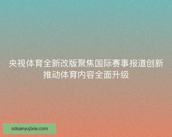 央视体育全新改版聚焦国际赛事报道创新推动体育内容全面升级