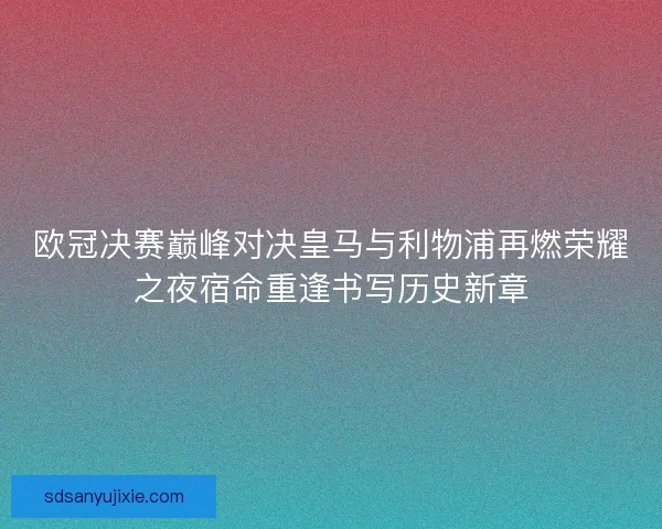 欧冠决赛巅峰对决皇马与利物浦再燃荣耀之夜宿命重逢书写历史新章