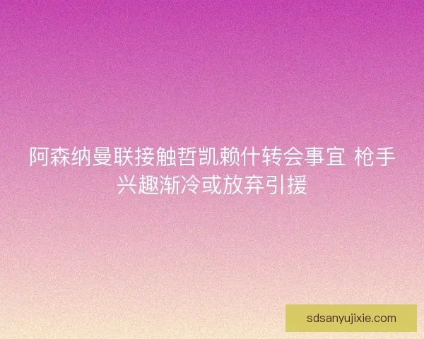 阿森纳曼联接触哲凯赖什转会事宜 枪手兴趣渐冷或放弃引援