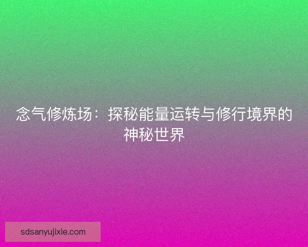念气修炼场：探秘能量运转与修行境界的神秘世界