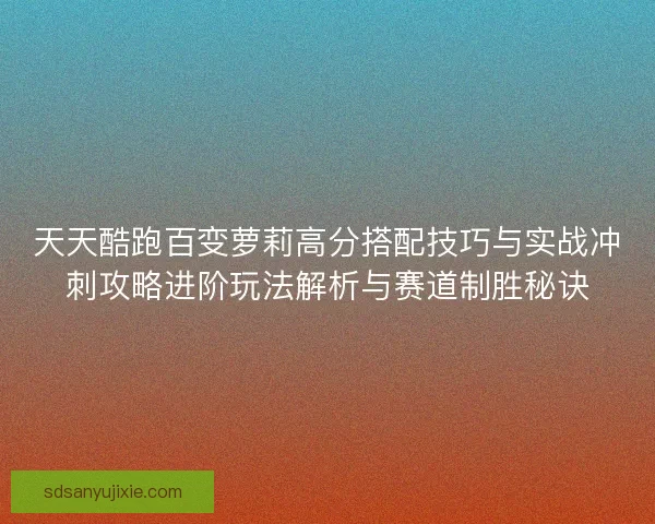 天天酷跑百变萝莉高分搭配技巧与实战冲刺攻略进阶玩法解析与赛道制胜秘诀