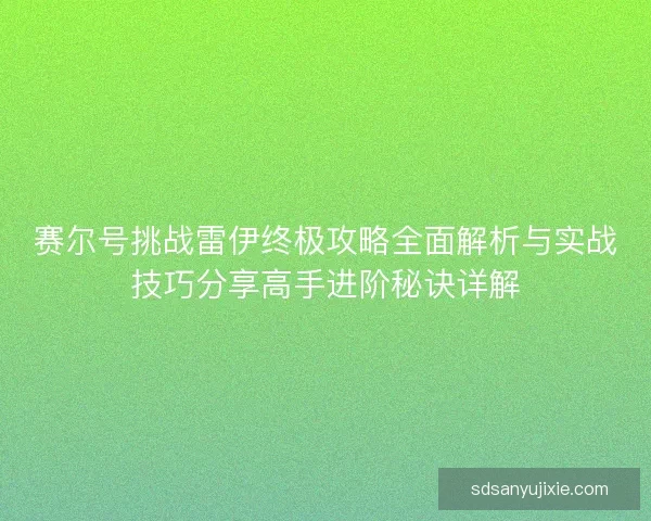 赛尔号挑战雷伊终极攻略全面解析与实战技巧分享高手进阶秘诀详解