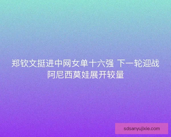 郑钦文挺进中网女单十六强 下一轮迎战阿尼西莫娃展开较量