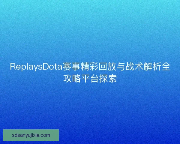 ReplaysDota赛事精彩回放与战术解析全攻略平台探索