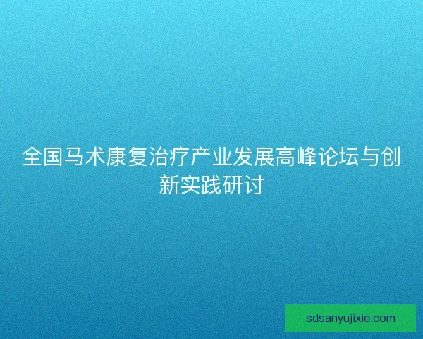 全国马术康复治疗产业发展高峰论坛与创新实践研讨