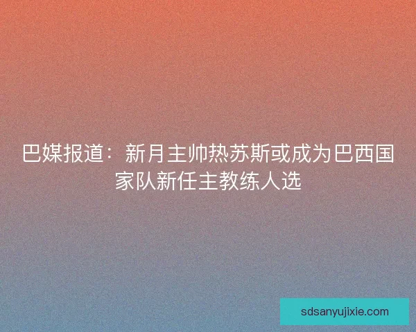 巴媒报道：新月主帅热苏斯或成为巴西国家队新任主教练人选