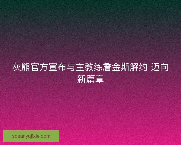 灰熊官方宣布与主教练詹金斯解约 迈向新篇章