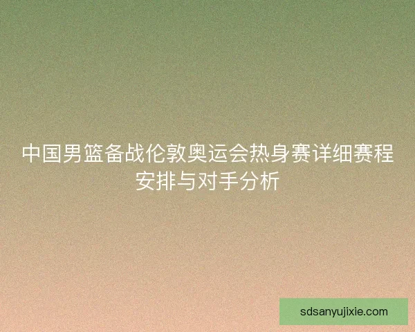 中国男篮备战伦敦奥运会热身赛详细赛程安排与对手分析